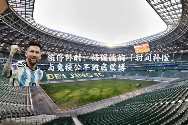 伤停补时：被误读的「时间补偿」与竞技公平的底层博弈