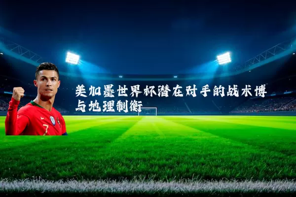 美加墨世界杯潜在对手的战术博弈与地理制衡