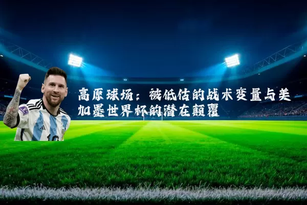 高原球场：被低估的战术变量与美加墨世界杯的潜在颠覆
