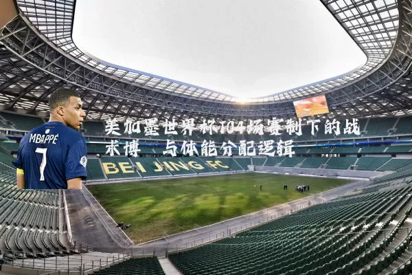 美加墨世界杯104场赛制下的战术博弈与体能分配逻辑