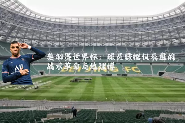 美加墨世界杯：球员数据仪表盘的战术革命与地理博弈