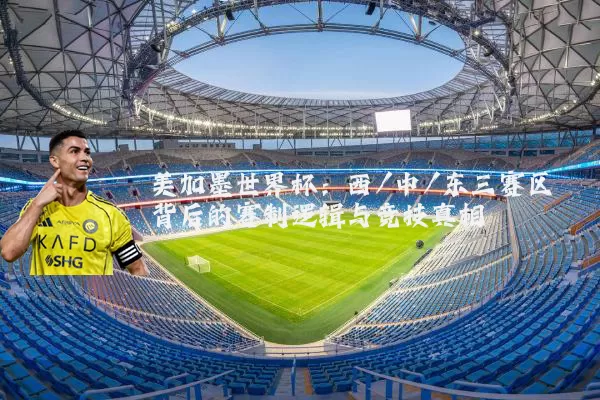 美加墨世界杯：西/中/东三赛区背后的赛制逻辑与竞技真相