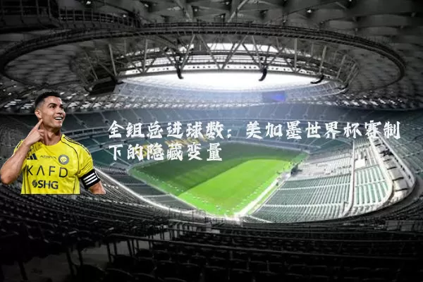 全组总进球数:美加墨世界杯赛制下的隐藏变量