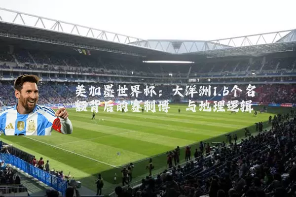 美加墨世界杯：大洋洲1.5个名额背后的赛制博弈与地理逻辑