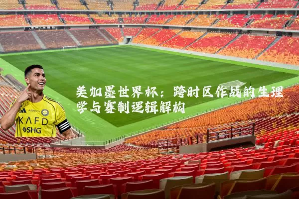 美加墨世界杯：跨时区作战的生理学与赛制逻辑解构