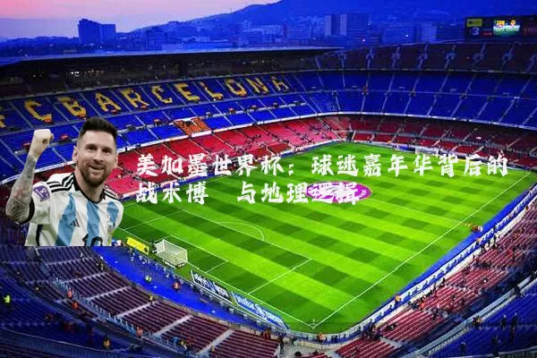 美加墨世界杯：球迷嘉年华背后的战术博弈与地理逻辑