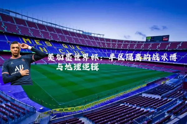 美加墨世界杯：半区隔离的战术博弈与地理逻辑