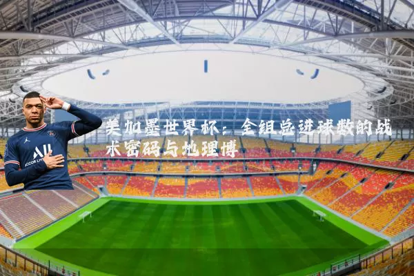 美加墨世界杯：全组总进球数的战术密码与地理博弈