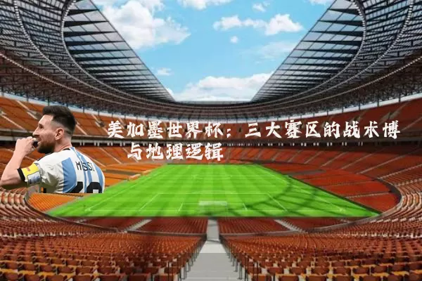 美加墨世界杯：三大赛区的战术博弈与地理逻辑