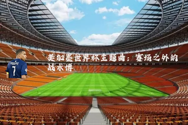 美加墨世界杯主题曲：赛场之外的战术博弈