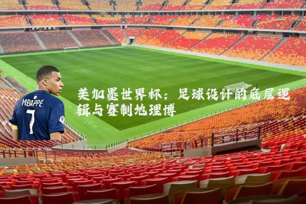 美加墨世界杯：足球设计的底层逻辑与赛制地理博弈