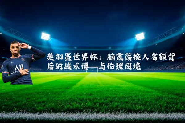 美加墨世界杯：脑震荡换人名额背后的战术博弈与伦理困境