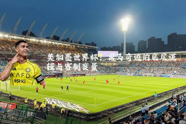 美加墨世界杯：黑马奇迹的底层逻辑与赛制变量