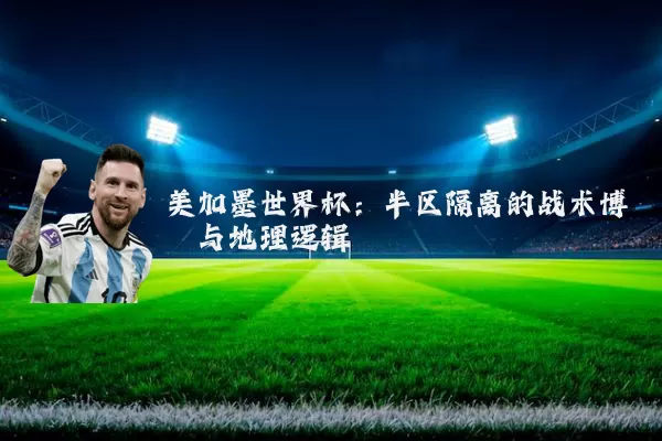 美加墨世界杯：半区隔离的战术博弈与地理逻辑