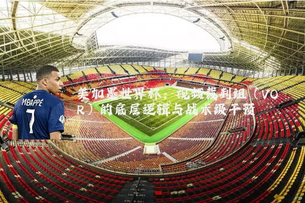 美加墨世界杯：视频裁判组（VOR）的底层逻辑与战术级干预