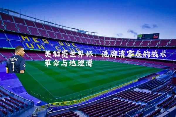 美加墨世界杯:洗牌清零点的战术革命与地理博弈