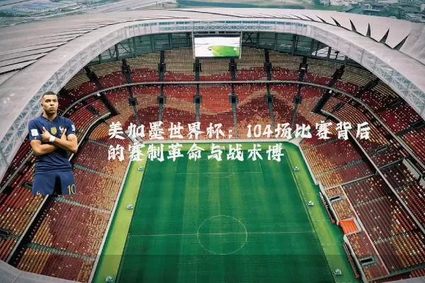美加墨世界杯:104场比赛背后的赛制革命与战术博弈