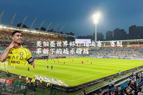 美加墨世界杯1/16决赛：赛制革新下的战术暗战