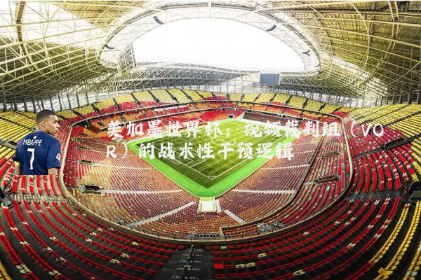 美加墨世界杯：视频裁判组（VOR）的战术性干预逻辑