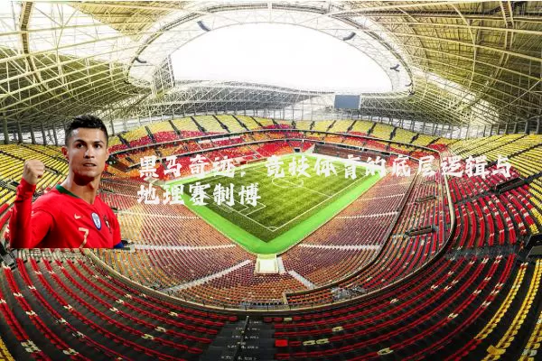 黑马奇迹：竞技体育的底层逻辑与地理赛制博弈