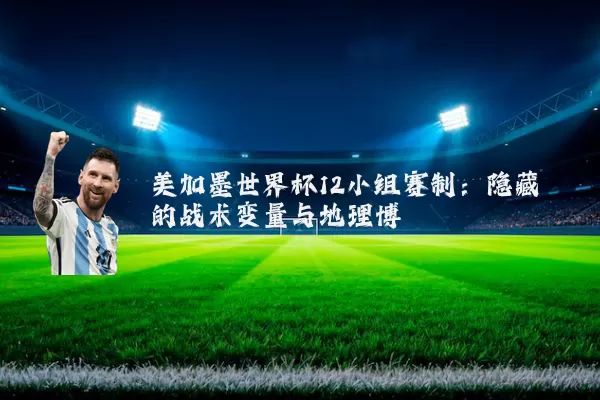 美加墨世界杯12小组赛制:隐藏的战术变量与地理博弈