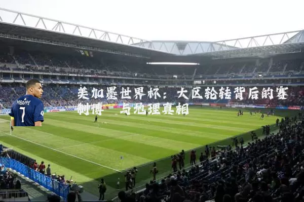 美加墨世界杯：大区轮转背后的赛制博弈与地理真相