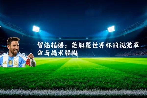 智能转播:美加墨世界杯的视觉革命与战术解构