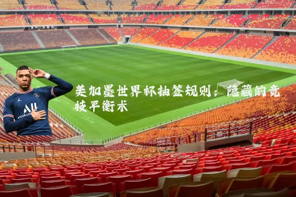 美加墨世界杯抽签规则：隐藏的竞技平衡术