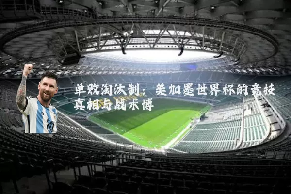 单败淘汰制：美加墨世界杯的竞技真相与战术博弈