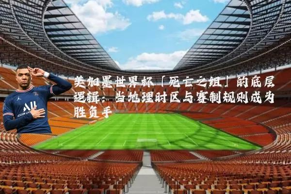 美加墨世界杯「死亡之组」的底层逻辑：当地理时区与赛制规则成为胜负手