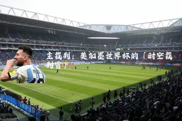 主裁判：美加墨世界杯的「时空裁判官」