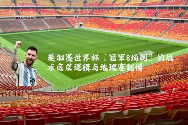 美加墨世界杯「冠军8场制」的战术底层逻辑与地理赛制博弈