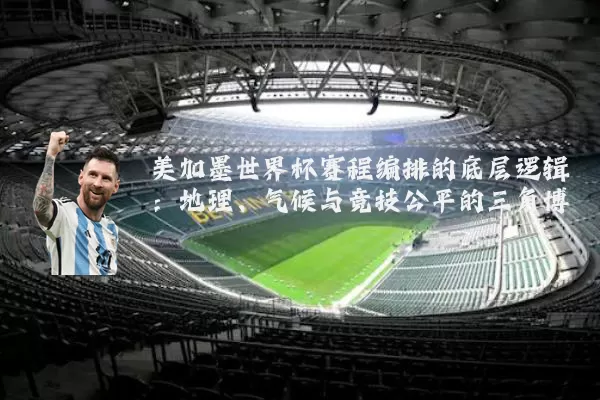 美加墨世界杯赛程编排的底层逻辑:地理、气候与竞技公平的三角博弈
